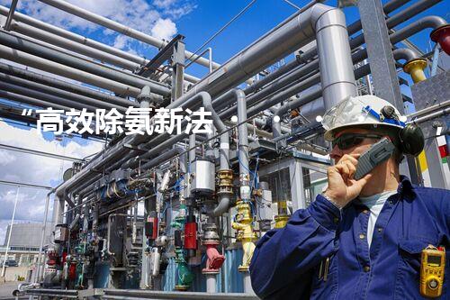 “高效除氨新法，破解氨氮廢水超標(biāo)難題”